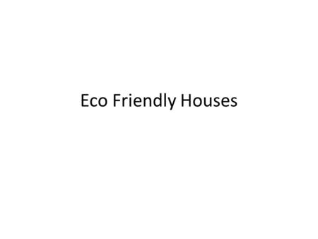 Eco Friendly Houses. Objective Students will demonstrate their knowledge of eco-friendly house construction by writing a report about one house that uses.