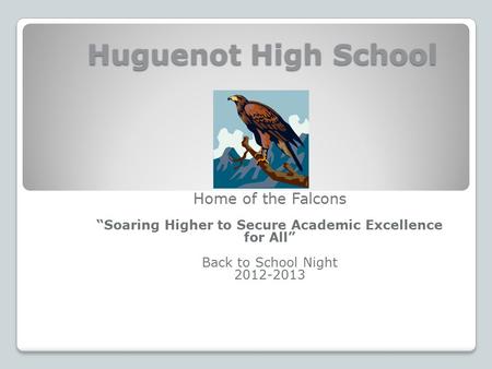 Huguenot High School Huguenot High School Home of the Falcons “Soaring Higher to Secure Academic Excellence for All” Back to School Night 2012-2013.