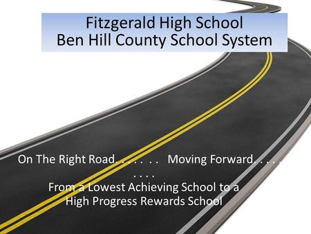 On The Right Road....... Moving Forward......... From a Lowest Achieving School to a High Progress Rewards School Fitzgerald High School Ben Hill County.