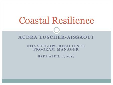 AUDRA LUSCHER-AISSAOUI NOAA CO-OPS RESILIENCE PROGRAM MANAGER HSRP APRIL 9, 2015 Coastal Resilience.