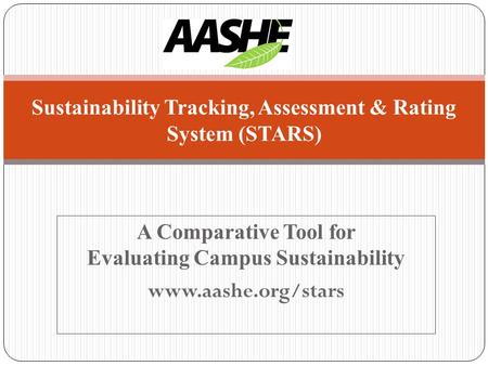 A Comparative Tool for Evaluating Campus Sustainability www.aashe.org/stars Sustainability Tracking, Assessment & Rating System (STARS)