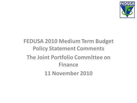 FEDUSA 2010 Medium Term Budget Policy Statement Comments The Joint Portfolio Committee on Finance 11 November 2010.