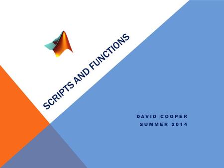 SCRIPTS AND FUNCTIONS DAVID COOPER SUMMER 2014. Extensions MATLAB has two main extension types.m for functions and scripts and.mat for variable save files.