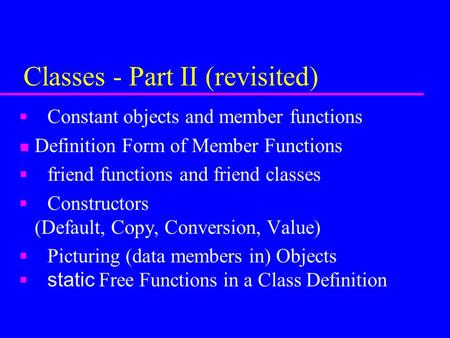 Classes - Part II (revisited) n Constant objects and member functions n Definition Form of Member Functions n friend functions and friend classes n Constructors.