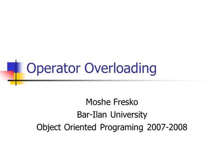 Operator Overloading Moshe Fresko Bar-Ilan University Object Oriented Programing 2007-2008.