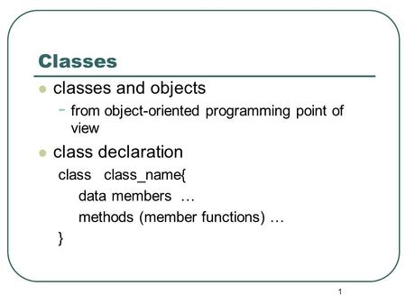 1 Classes classes and objects - from object-oriented programming point of view class declaration class class_name{ data members … methods (member functions)