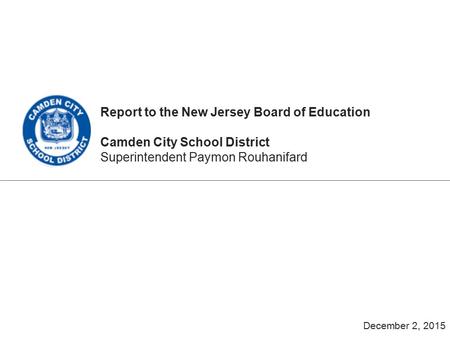 Report to the New Jersey Board of Education Camden City School District Superintendent Paymon Rouhanifard December 2, 2015.