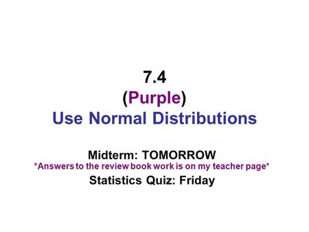 7.4 (Purple) Use Normal Distributions Midterm: TOMORROW *Answers to the review book work is on my teacher page* Statistics Quiz: Friday.