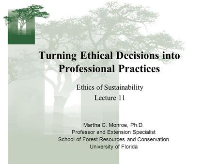 Turning Ethical Decisions into Professional Practices Ethics of Sustainability Lecture 11 Martha C. Monroe, Ph.D. Professor and Extension Specialist School.