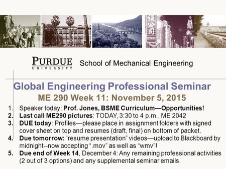 School of Mechanical Engineering Global Engineering Professional Seminar ME 290 Week 11: November 5, 2015 1.Speaker today: Prof. Jones, BSME Curriculum—Opportunities!