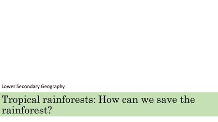 Tropical rainforests: How can we save the rainforest? Lower Secondary Geography.