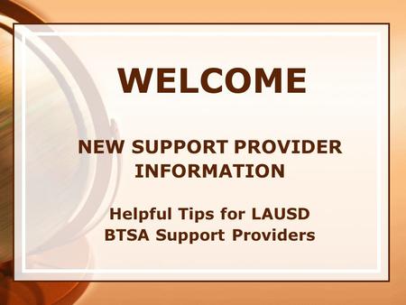 WELCOME NEW SUPPORT PROVIDER INFORMATION Helpful Tips for LAUSD BTSA Support Providers.