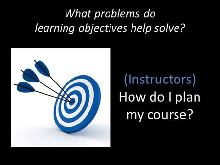 What problems do learning objectives help solve? (Instructors) How do I plan my course?