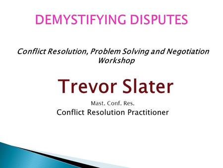 Conflict Resolution, Problem Solving and Negotiation Workshop Trevor Slater Mast. Conf. Res. Conflict Resolution Practitioner.