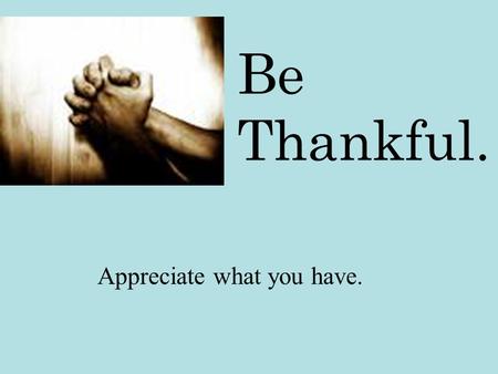 Be Thankful. Appreciate what you have.. If you think you’re unhappy… …look at them.