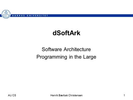 AU CSHenrik Bærbak Christensen1 dSoftArk Software Architecture Programming in the Large.