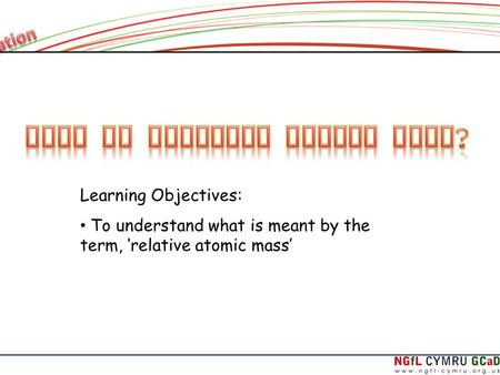 Learning Objectives: To understand what is meant by the term, ‘relative atomic mass’