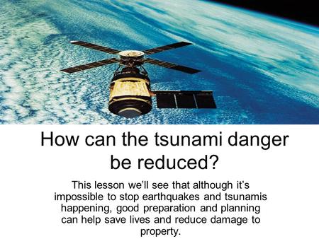 How can the tsunami danger be reduced? This lesson we’ll see that although it’s impossible to stop earthquakes and tsunamis happening, good preparation.