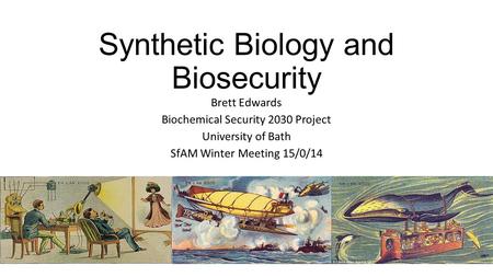 Synthetic Biology and Biosecurity Brett Edwards Biochemical Security 2030 Project University of Bath SfAM Winter Meeting 15/0/14.