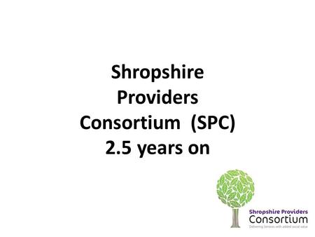 Shropshire Providers Consortium (SPC) 2.5 years on.