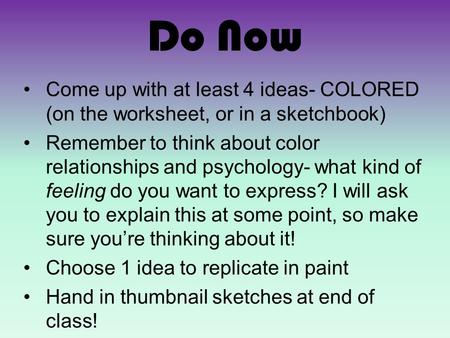 Do Now Come up with at least 4 ideas- COLORED (on the worksheet, or in a sketchbook) Remember to think about color relationships and psychology- what kind.