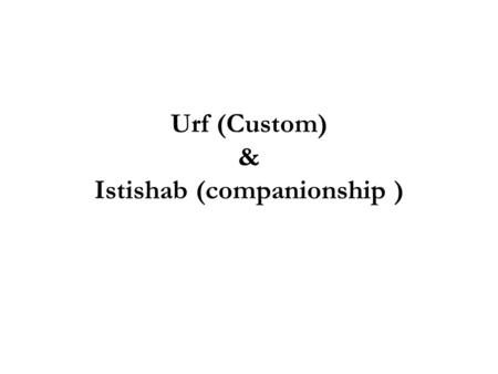 Urf (Custom) & Istishab (companionship ). Urf (custom) As recurring practices which are acceptable to people of sound nature Urf and its derivative Maruf.