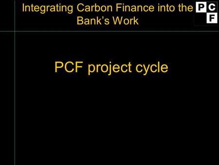 Integrating Carbon Finance into the Bank’s Work PCF project cycle.