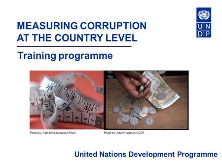 MEASURING CORRUPTION AT THE COUNTRY LEVEL United Nations Development Programme Training programme Photo by: Adam Rogers/UNCDFPhoto by: Catherine Jaimeson/