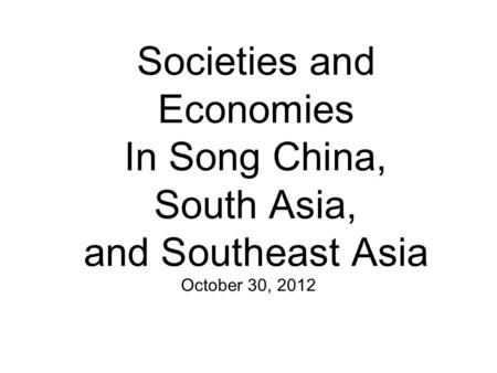 Societies and Economies In Song China, South Asia, and Southeast Asia October 30, 2012.