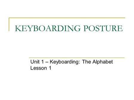 KEYBOARDING POSTURE Unit 1 – Keyboarding: The Alphabet Lesson 1.