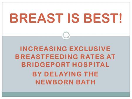 INCREASING EXCLUSIVE BREASTFEEDING RATES AT BRIDGEPORT HOSPITAL BY DELAYING THE NEWBORN BATH BREAST IS BEST!