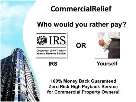 CommercialReliefOR Yourself IRS Who would you rather pay? 100% Money Back Guaranteed Zero Risk High Payback Service for Commercial Property Owners!