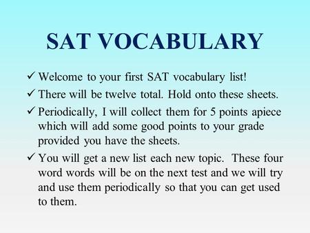 SAT VOCABULARY Welcome to your first SAT vocabulary list! There will be twelve total. Hold onto these sheets. Periodically, I will collect them for 5 points.