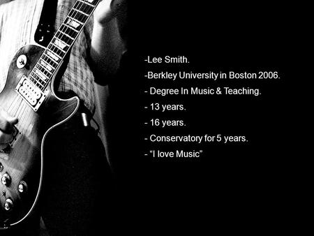 A -Lee Smith. -Berkley University in Boston 2006. - Degree In Music & Teaching. - 13 years. - 16 years. - Conservatory for 5 years. - “I love Music”