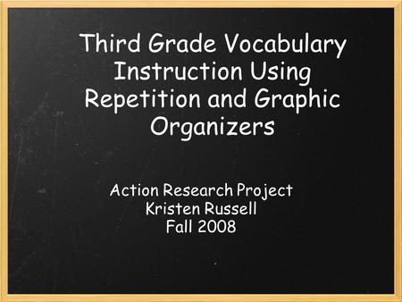 Third Grade Vocabulary Instruction Using Repetition and Graphic Organizers Action Research Project Kristen Russell Fall 2008.