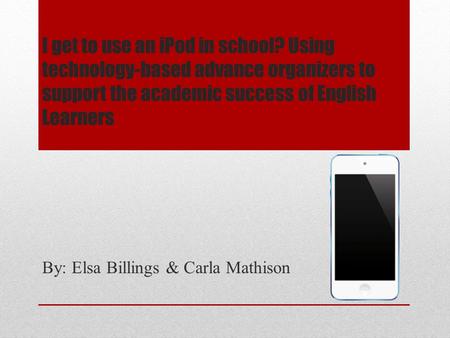 I get to use an iPod in school? Using technology-based advance organizers to support the academic success of English Learners By: Elsa Billings & Carla.