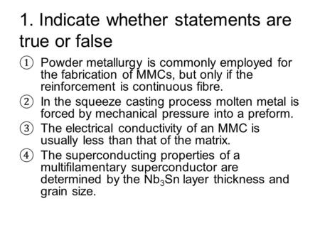 1. Indicate whether statements are true or false ① Powder metallurgy is commonly employed for the fabrication of MMCs, but only if the reinforcement is.