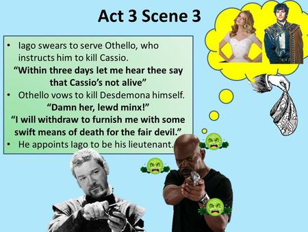 Iago swears to serve Othello, who instructs him to kill Cassio. “Within three days let me hear thee say that Cassio’s not alive” Othello vows to kill Desdemona.