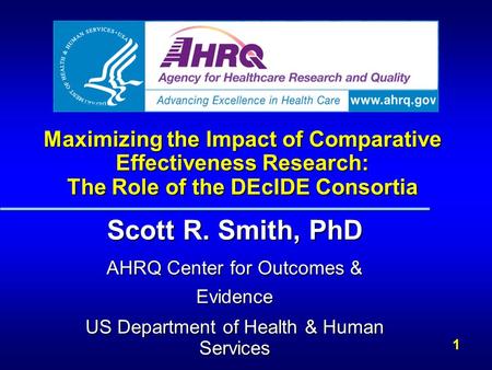 1 Maximizing the Impact of Comparative Effectiveness Research: The Role of the DEcIDE Consortia Scott R. Smith, PhD AHRQ Center for Outcomes & Evidence.