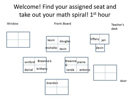 Welcome! Find your assigned seat and take out your math spiral! 1 st hour Front: Board Teacher’s desk door Window kevin douglas michelle tevin tiffany.