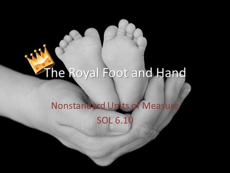 Nonstandard Units of Measure SOL 6.10 Royal Foot and Hand The Royal Foot and Hand.