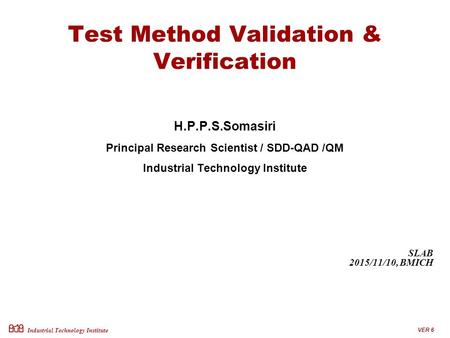 Industrial Technology Institute Test Method Validation & Verification H.P.P.S.Somasiri Principal Research Scientist / SDD-QAD /QM Industrial Technology.