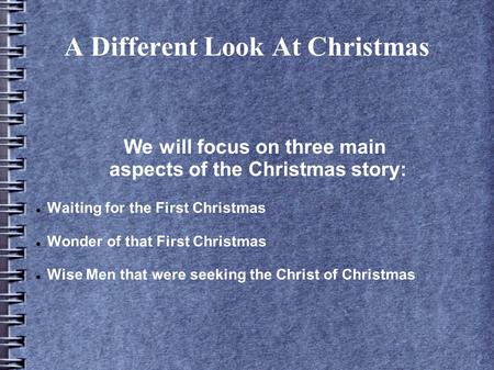 A Different Look At Christmas We will focus on three main aspects of the Christmas story: Waiting for the First Christmas Wonder of that First Christmas.