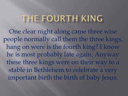 One clear night along came three wise people normally call them the three kings, hang on were is the fourth king? I know he is most probably late again.