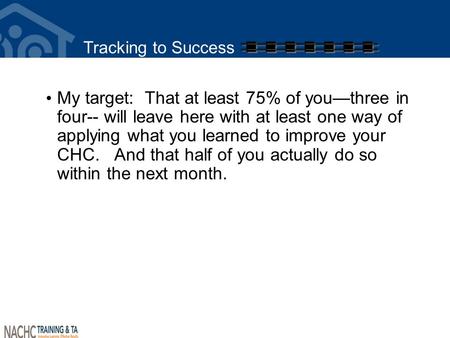 Tracking to Success My target: That at least 75% of you—three in four-- will leave here with at least one way of applying what you learned to improve your.