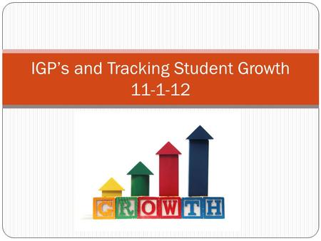 IGP’s and Tracking Student Growth 11-1-12. Objective In cluster, teachers will learn a process to allow them to begin tracking students on a chart that.