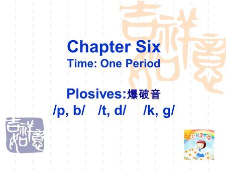 Chapter Six Time: One Period Plosives: 爆破音 /p, b//t, d//k, g/