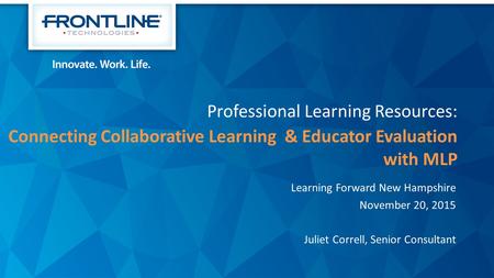 Professional Learning Resources: Connecting Collaborative Learning & Educator Evaluation with MLP Learning Forward New Hampshire November 20, 2015 Juliet.