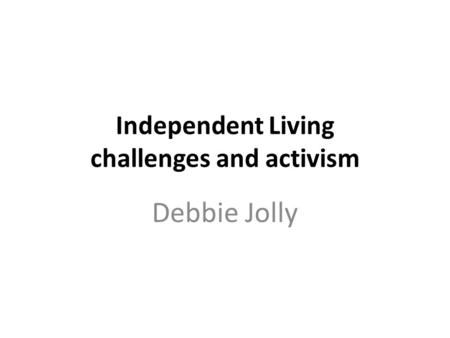 Independent Living challenges and activism Debbie Jolly.