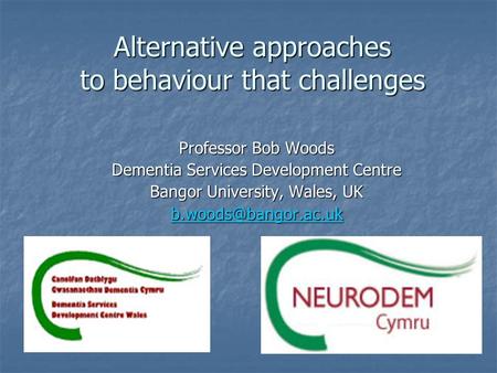 Alternative approaches to behaviour that challenges Professor Bob Woods Dementia Services Development Centre Bangor University, Wales, UK